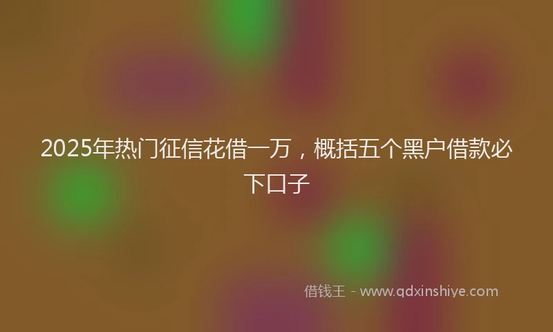 2025年热门征信花借一万，概括五个黑户借款必下口子