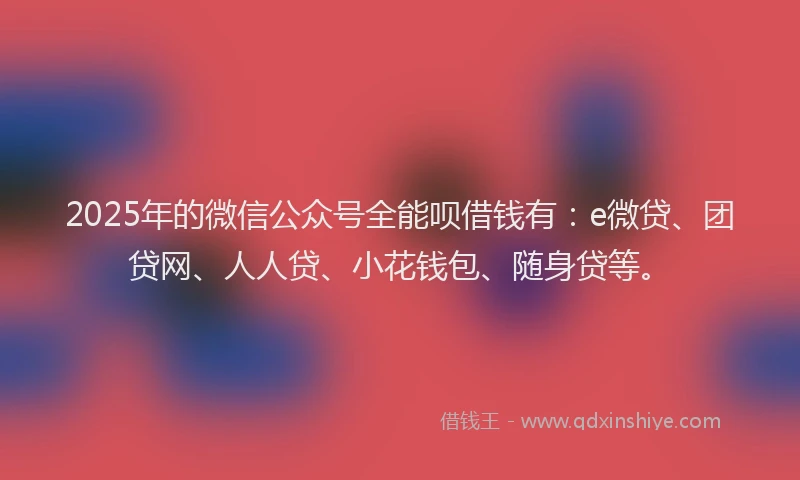 2025年的微信公众号全能呗借钱有：e微贷、团贷网、人人贷、小花钱包、随身贷等。