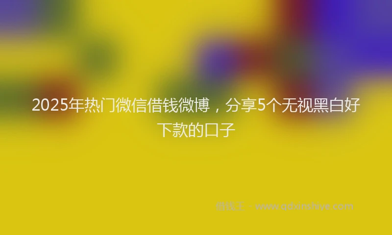 2025年热门微信借钱微博，分享5个无视黑白好下款的口子