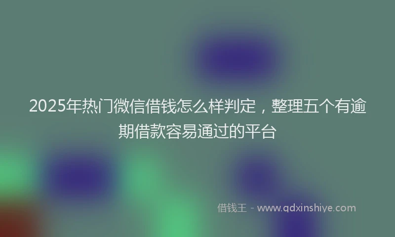 2025年热门微信借钱怎么样判定，整理五个有逾期借款容易通过的平台