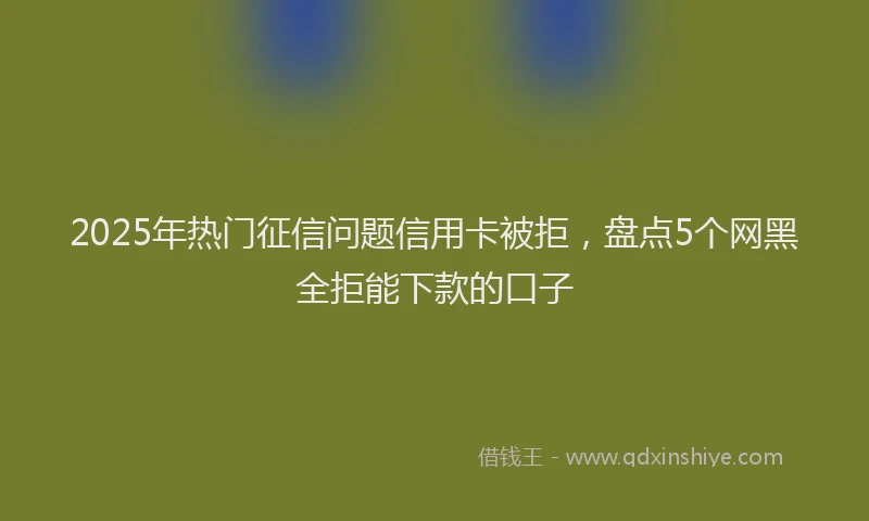2025年热门征信问题信用卡被拒，盘点5个网黑全拒能下款的口子