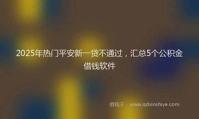 2025年热门平安新一贷不通过，汇总5个公积金借钱软件
