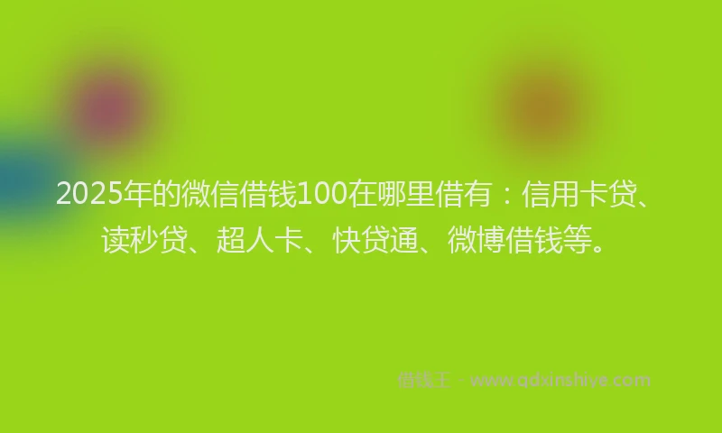 2025年的微信借钱100在哪里借有：信用卡贷、读秒贷、超人卡、快贷通、微博借钱等。