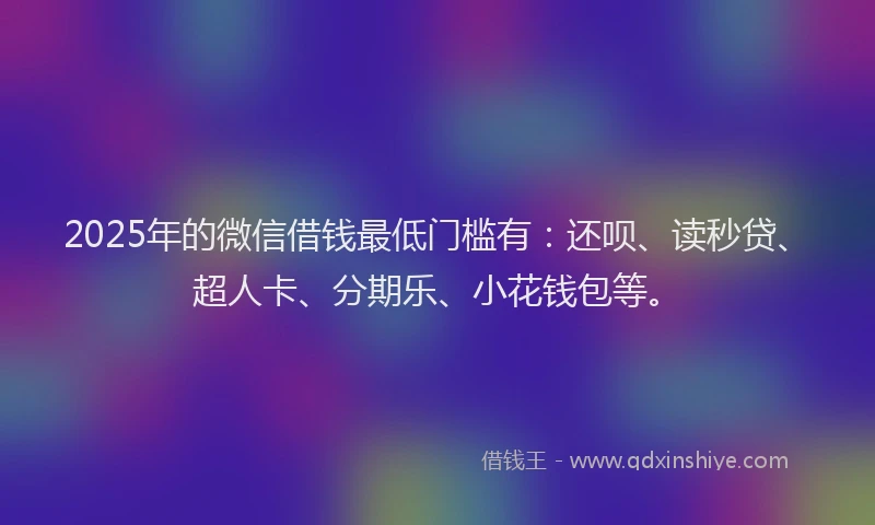 2025年的微信借钱最低门槛有：还呗、读秒贷、超人卡、分期乐、小花钱包等。
