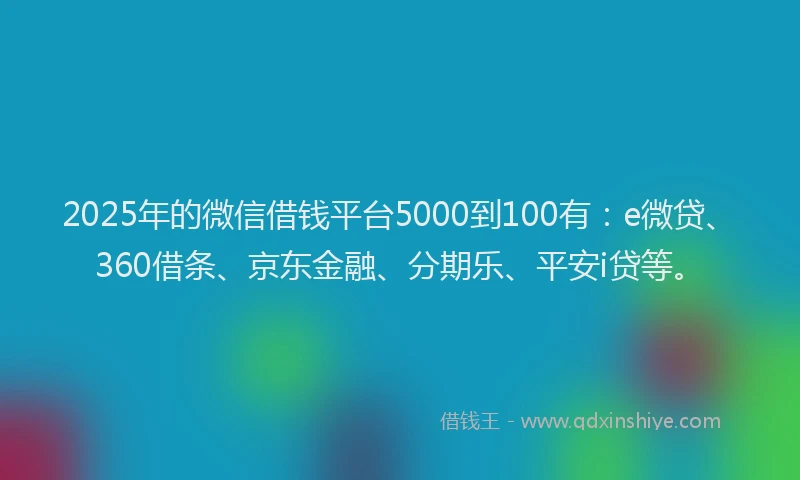 2025年的微信借钱平台5000到100有：e微贷、360借条、京东金融、分期乐、平安i贷等。