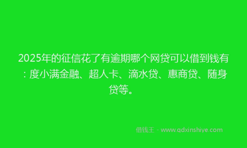 2025年的征信花了有逾期哪个网贷可以借到钱有：度小满金融、超人卡、滴水贷、惠商贷、随身贷等。