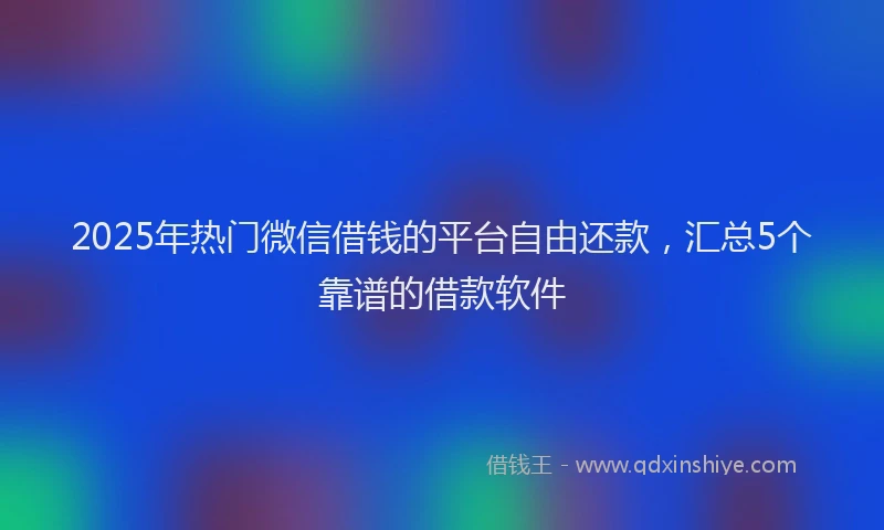 2025年热门微信借钱的平台自由还款，汇总5个靠谱的借款软件