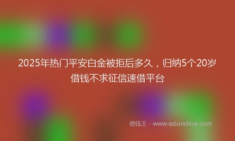 2025年热门平安白金被拒后多久，归纳5个20岁借钱不求征信速借平台