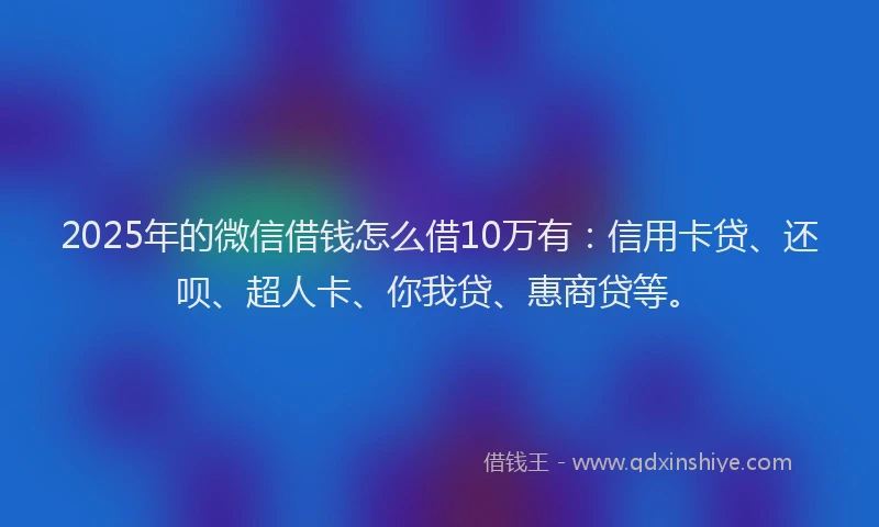2025年的微信借钱怎么借10万有：信用卡贷、还呗、超人卡、你我贷、惠商贷等。