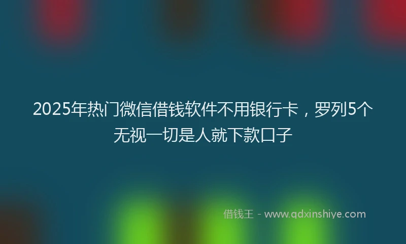 2025年热门微信借钱软件不用银行卡，罗列5个无视一切是人就下款口子