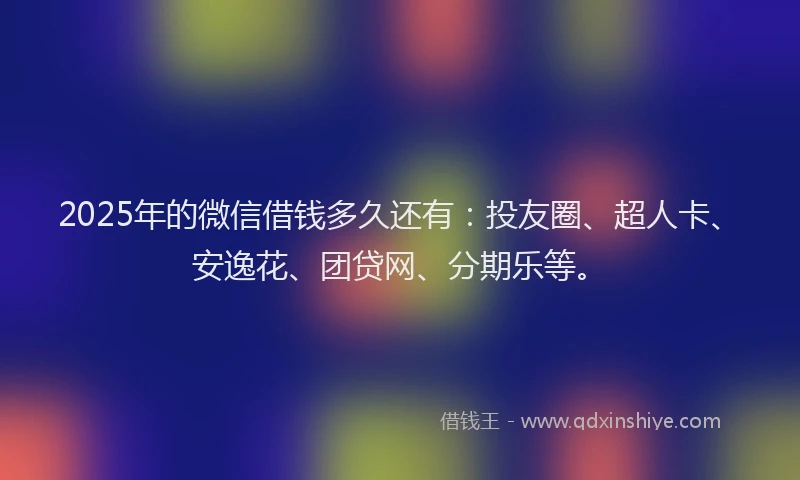 2025年的微信借钱多久还有：投友圈、超人卡、安逸花、团贷网、分期乐等。