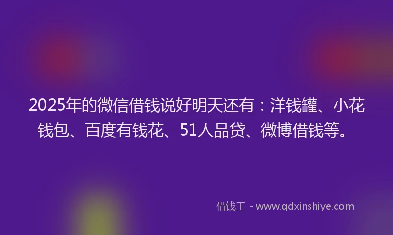 2025年的微信借钱说好明天还有：洋钱罐、小花钱包、百度有钱花、51人品贷、微博借钱等。