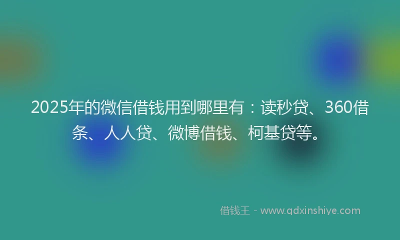 2025年的微信借钱用到哪里有：读秒贷、360借条、人人贷、微博借钱、柯基贷等。