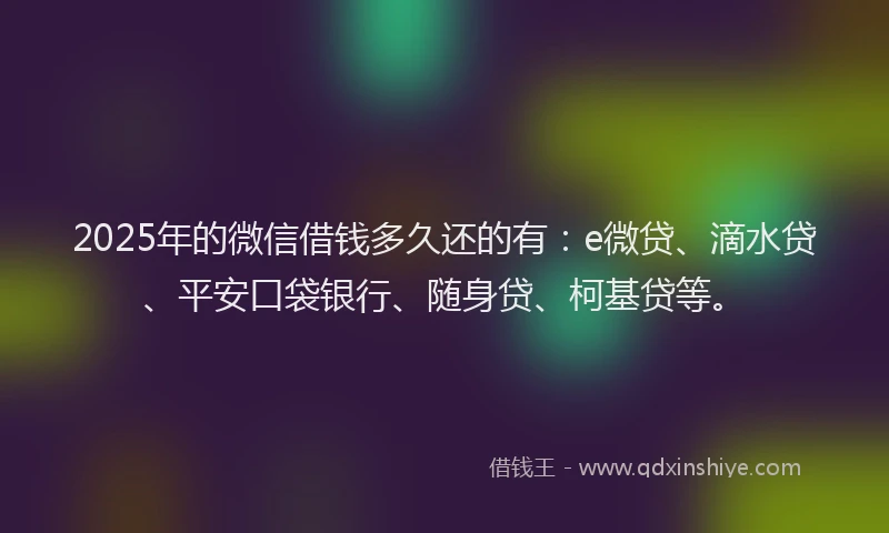 2025年的微信借钱多久还的有：e微贷、滴水贷、平安口袋银行、随身贷、柯基贷等。