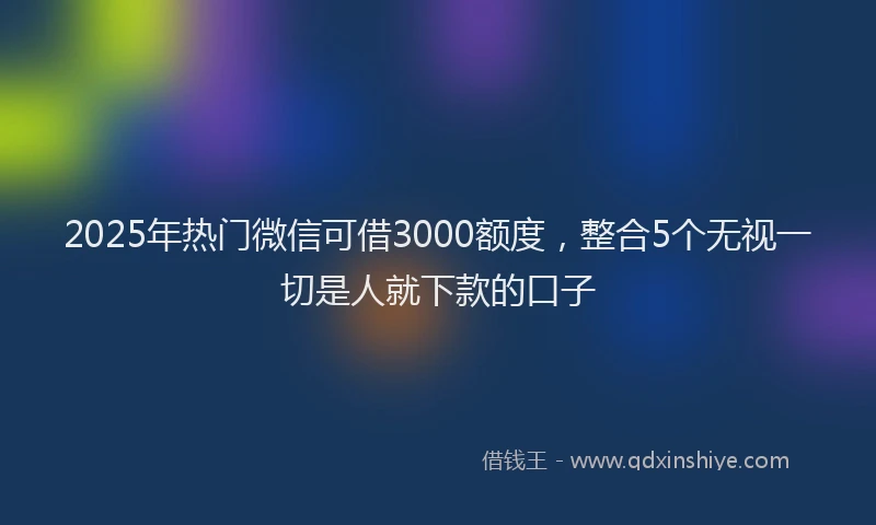 2025年热门微信可借3000额度，整合5个无视一切是人就下款的口子
