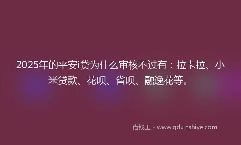 2025年的平安i贷为什么审核不过有：拉卡拉、小米贷款、花呗、省呗、融逸花等。