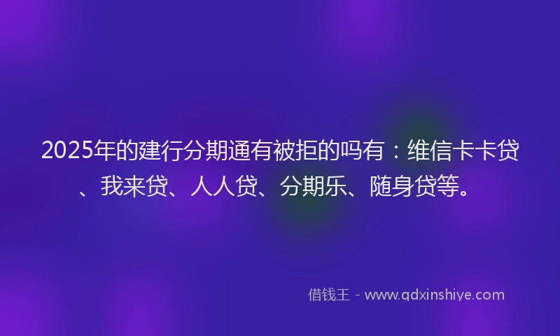 2025年的建行分期通有被拒的吗有：维信卡卡贷、我来贷、人人贷、分期乐、随身贷等。