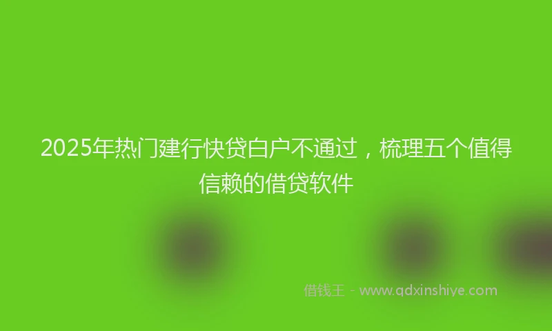 2025年热门建行快贷白户不通过，梳理五个值得信赖的借贷软件