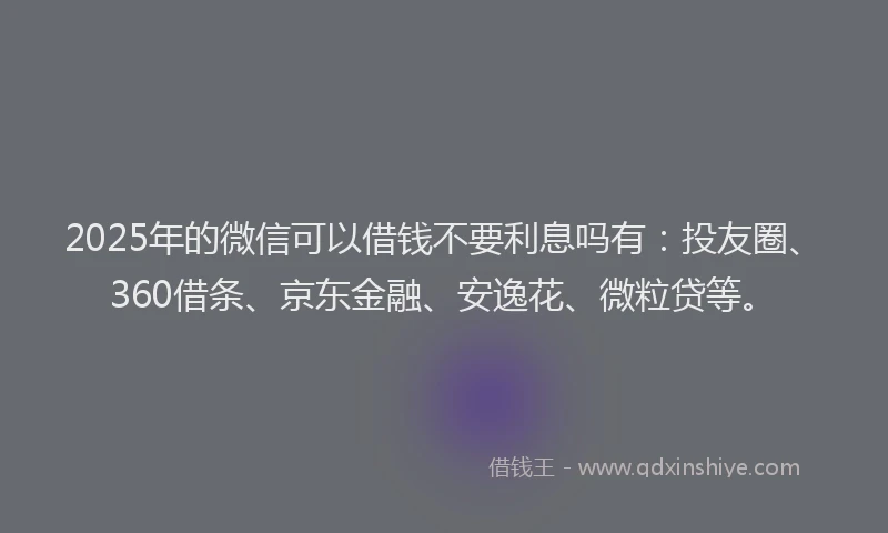2025年的微信可以借钱不要利息吗有：投友圈、360借条、京东金融、安逸花、微粒贷等。