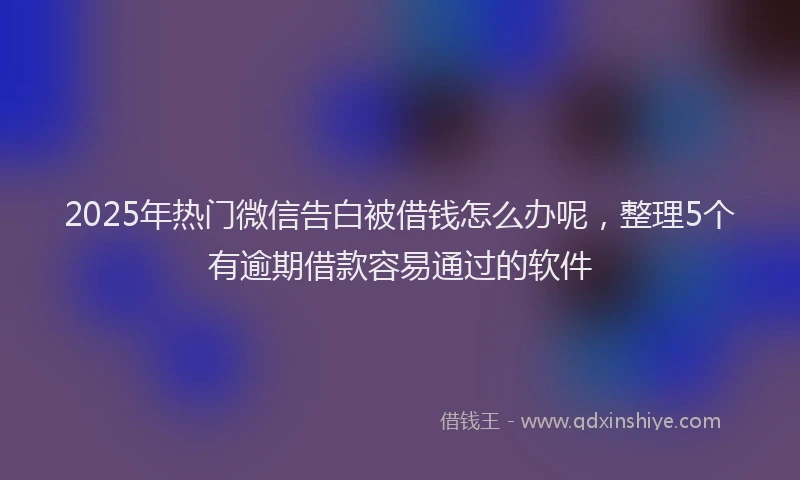 2025年热门微信告白被借钱怎么办呢，整理5个有逾期借款容易通过的软件