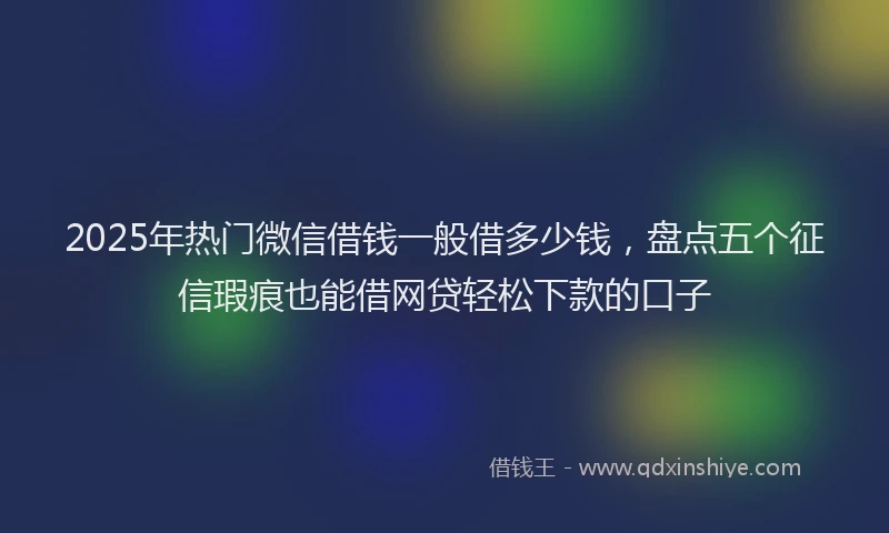 2025年热门微信借钱一般借多少钱，盘点五个征信瑕疵也能借网贷轻松下款的口子