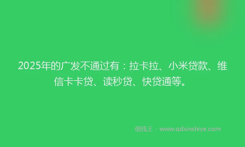 2025年的广发不通过有：拉卡拉、小米贷款、维信卡卡贷、读秒贷、快贷通等。