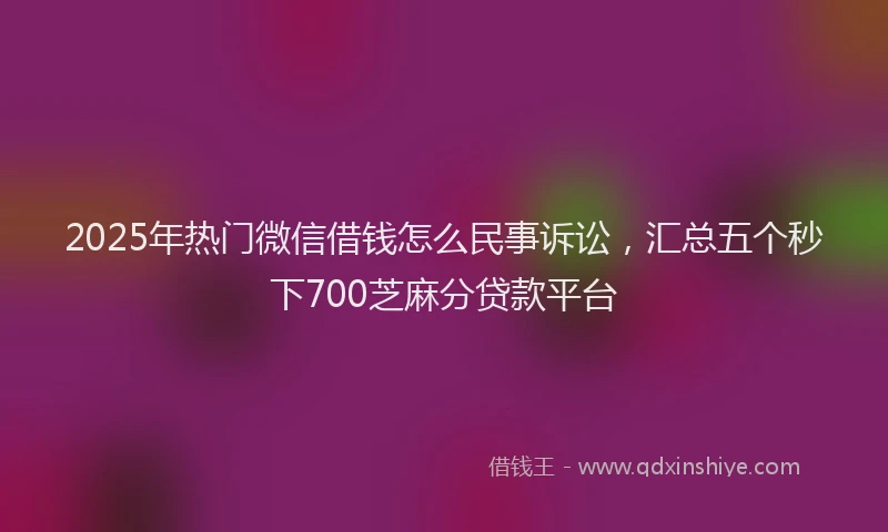 2025年热门微信借钱怎么民事诉讼，汇总五个秒下700芝麻分贷款平台