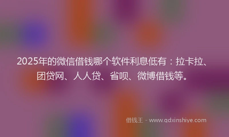 2025年的微信借钱哪个软件利息低有：拉卡拉、团贷网、人人贷、省呗、微博借钱等。