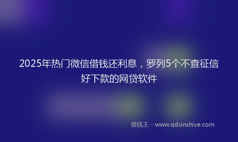 2025年热门微信借钱还利息，罗列5个不查征信好下款的网贷软件