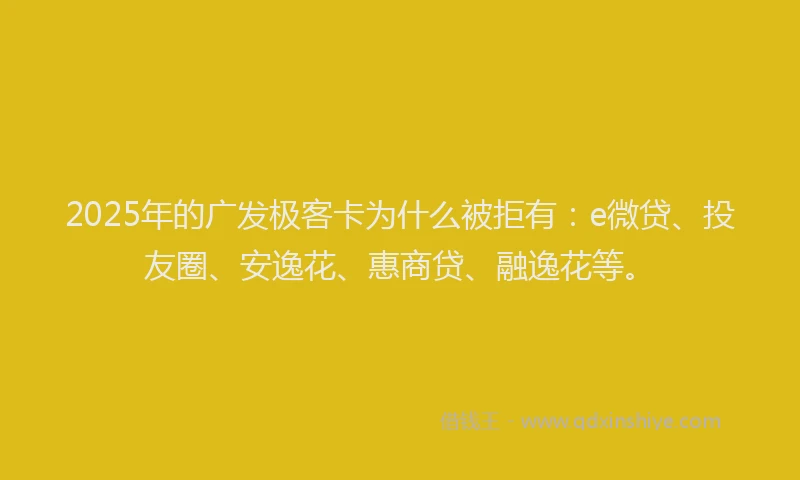 2025年的广发极客卡为什么被拒有：e微贷、投友圈、安逸花、惠商贷、融逸花等。