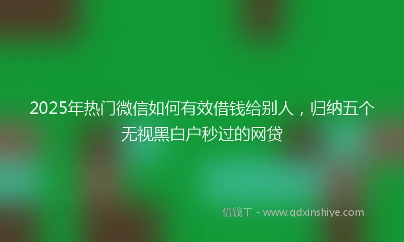 2025年热门微信如何有效借钱给别人，归纳五个无视黑白户秒过的网贷