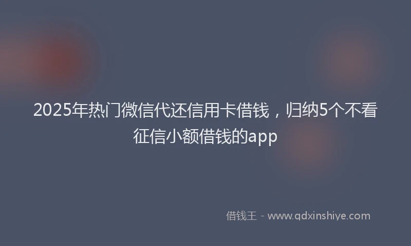 2025年热门微信代还信用卡借钱，归纳5个不看征信小额借钱的app
