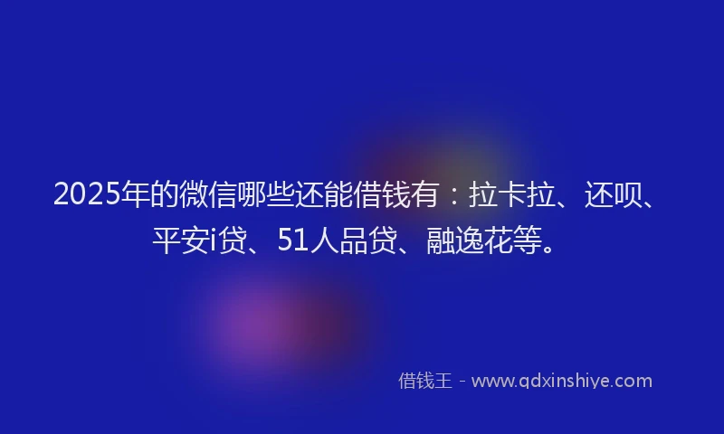 2025年的微信哪些还能借钱有：拉卡拉、还呗、平安i贷、51人品贷、融逸花等。
