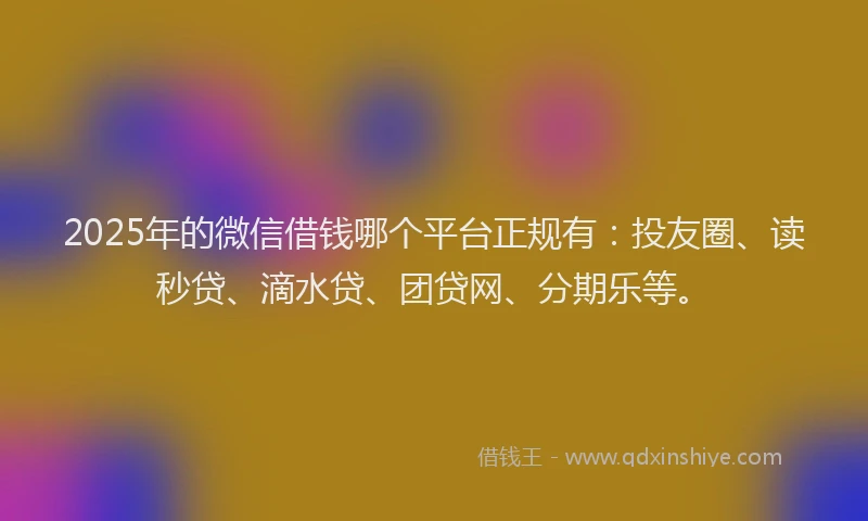 2025年的微信借钱哪个平台正规有：投友圈、读秒贷、滴水贷、团贷网、分期乐等。