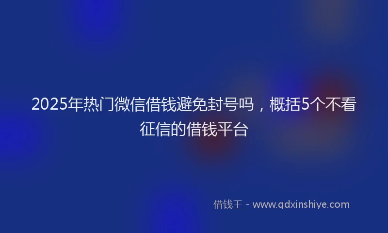2025年热门微信借钱避免封号吗，概括5个不看征信的借钱平台