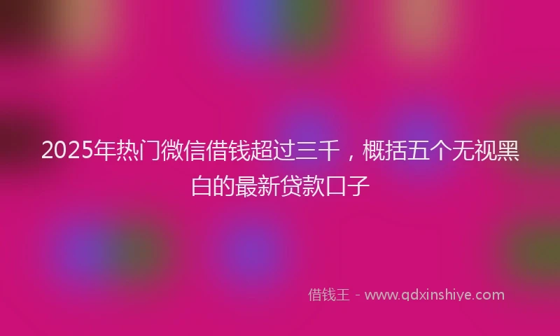 2025年热门微信借钱超过三千，概括五个无视黑白的最新贷款口子