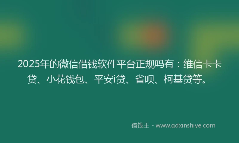 2025年的微信借钱软件平台正规吗有：维信卡卡贷、小花钱包、平安i贷、省呗、柯基贷等。