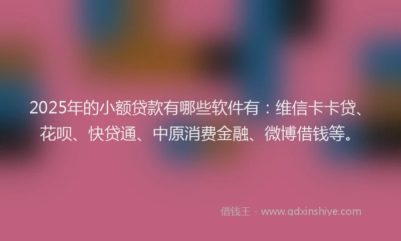 2025年的小额贷款有哪些软件有：维信卡卡贷、花呗、快贷通、中原消费金融、微博借钱等。
