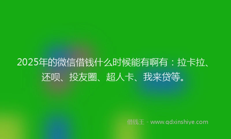 2025年的微信借钱什么时候能有啊有：拉卡拉、还呗、投友圈、超人卡、我来贷等。