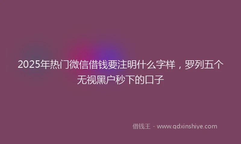 2025年热门微信借钱要注明什么字样，罗列五个无视黑户秒下的口子