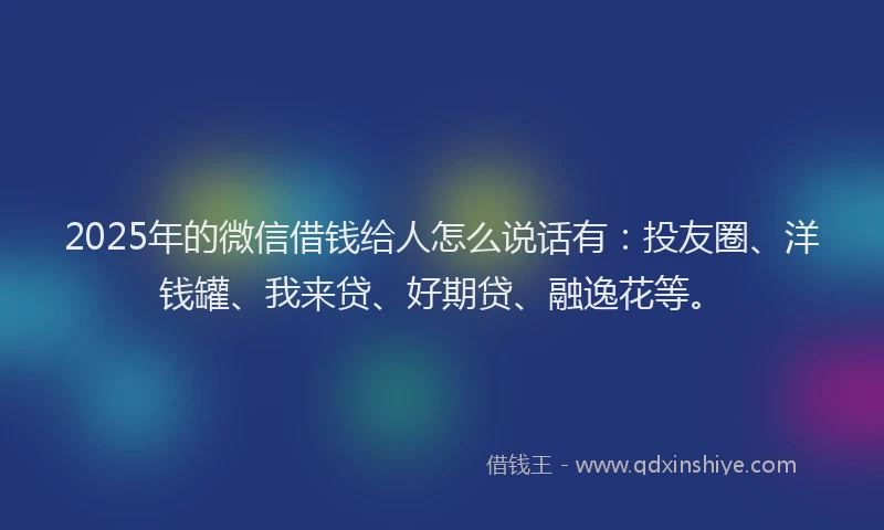 2025年的微信借钱给人怎么说话有：投友圈、洋钱罐、我来贷、好期贷、融逸花等。