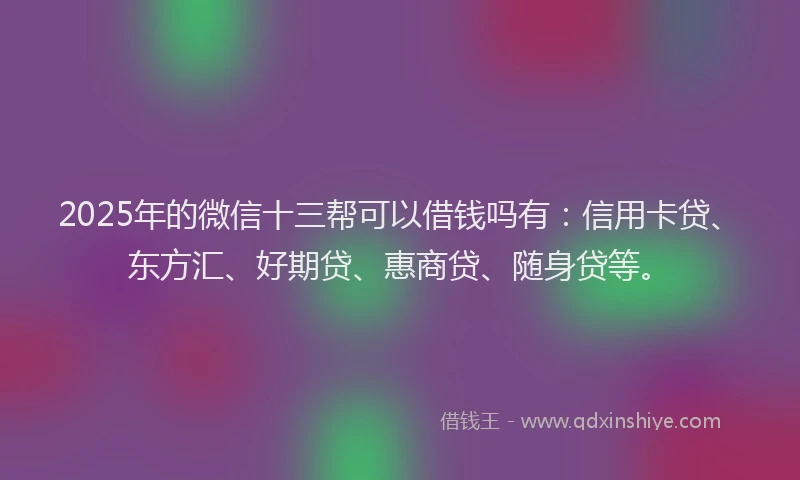 2025年的微信十三帮可以借钱吗有：信用卡贷、东方汇、好期贷、惠商贷、随身贷等。