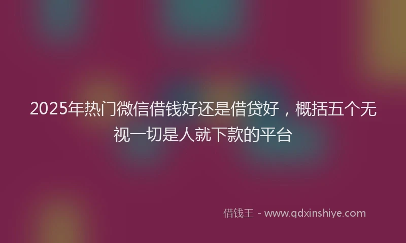 2025年热门微信借钱好还是借贷好，概括五个无视一切是人就下款的平台