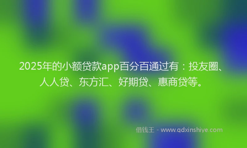 2025年的小额贷款app百分百通过有：投友圈、人人贷、东方汇、好期贷、惠商贷等。
