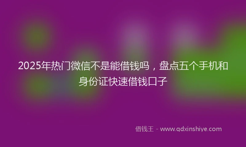 2025年热门微信不是能借钱吗，盘点五个手机和身份证快速借钱口子