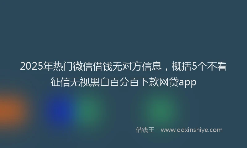 2025年热门微信借钱无对方信息，概括5个不看征信无视黑白百分百下款网贷app