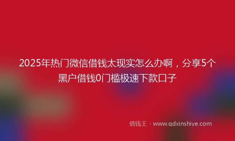 2025年热门微信借钱太现实怎么办啊，分享5个黑户借钱0门槛极速下款口子