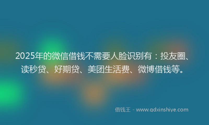2025年的微信借钱不需要人脸识别有：投友圈、读秒贷、好期贷、美团生活费、微博借钱等。