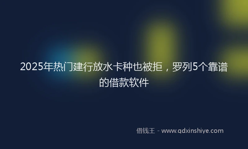2025年热门建行放水卡种也被拒，罗列5个靠谱的借款软件