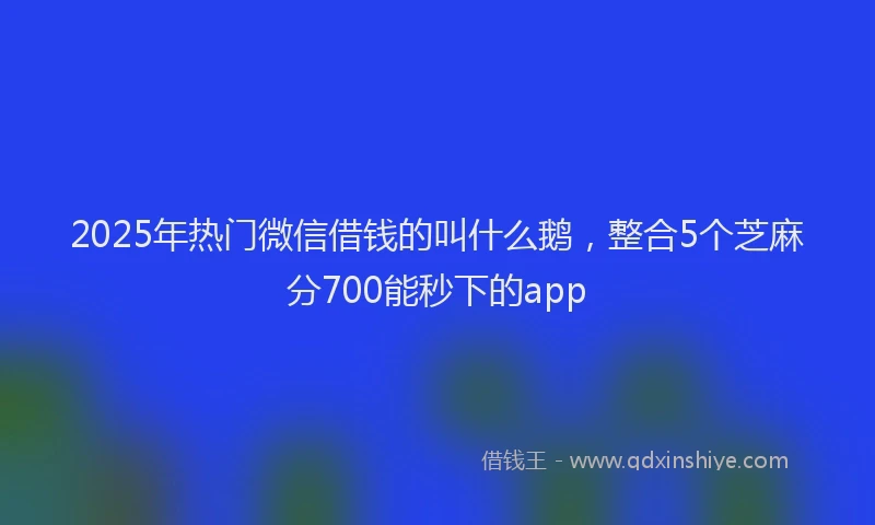 2025年热门微信借钱的叫什么鹅，整合5个芝麻分700能秒下的app